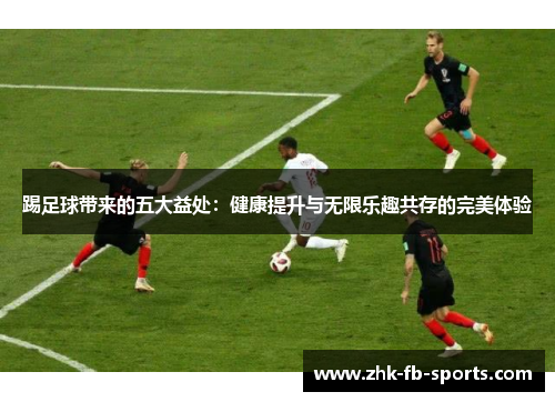 踢足球带来的五大益处:健康提升与无限乐趣共存的完美体验 踢足球带来的五大益处:健康提升与无限乐趣共存的完美体验
