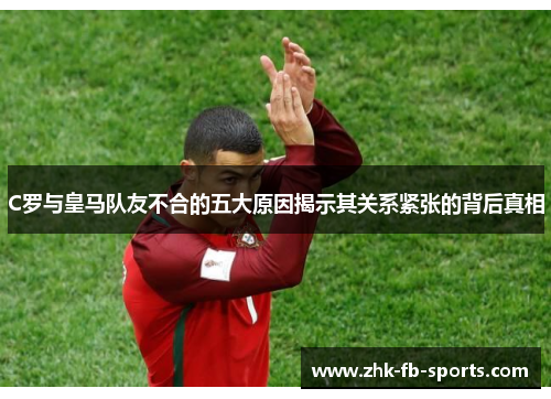 C罗与皇马队友不合的五大原因揭示其关系紧张的背后真相 C罗与皇马队友不合的五大原因揭示其关系紧张的背后真相