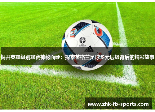 揭开英联级别联赛神秘面纱：探索英格兰足球多元层级背后的精彩故事