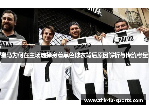 皇马为何在主场选择身着黑色球衣背后原因解析与传统考量 皇马为何在主场选择身着黑色球衣背后原因解析与传统考量