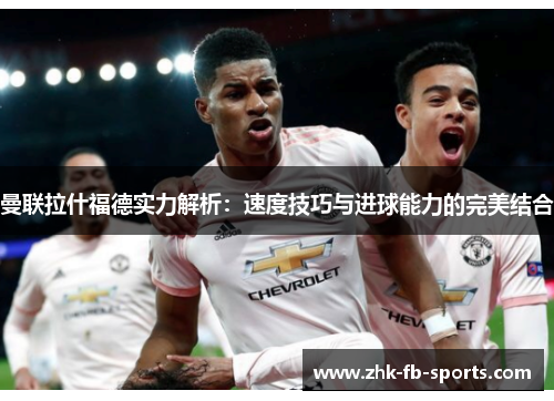 曼联拉什福德实力解析:速度技巧与进球能力的完美结合 曼联拉什福德实力解析:速度技巧与进球能力的完美结合
