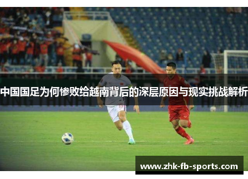 中国国足为何惨败给越南背后的深层原因与现实挑战解析 中国国足为何惨败给越南背后的深层原因与现实挑战解析