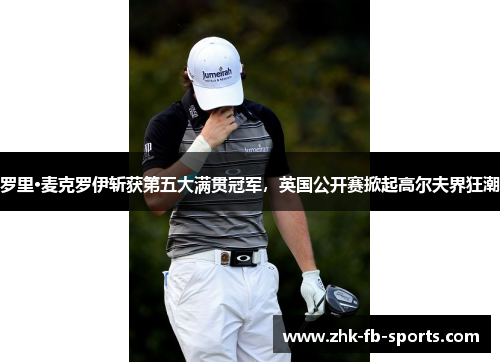 罗里·麦克罗伊斩获第五大满贯冠军，英国公开赛掀起高尔夫界狂潮