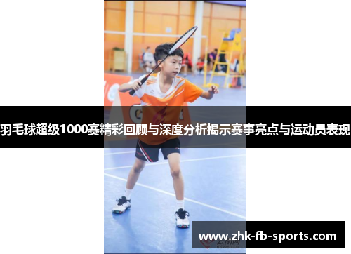 羽毛球超级1000赛精彩回顾与深度分析揭示赛事亮点与运动员表现