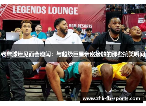 老詹球迷见面会趣闻：与超级巨星亲密接触的那些搞笑瞬间