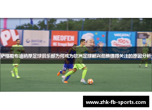 萨格勒布迪纳摩足球俱乐部为何成为欧洲足球新兴劲旅值得关注的原因分析 萨格勒布迪纳摩足球俱乐部为何成为欧洲足球新兴劲旅值得关注的原因分析