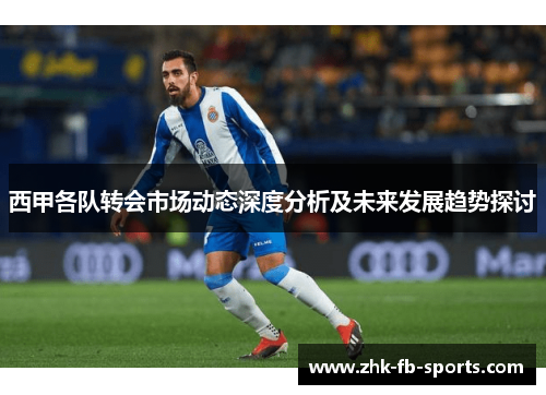 西甲各队转会市场动态深度分析及未来发展趋势探讨