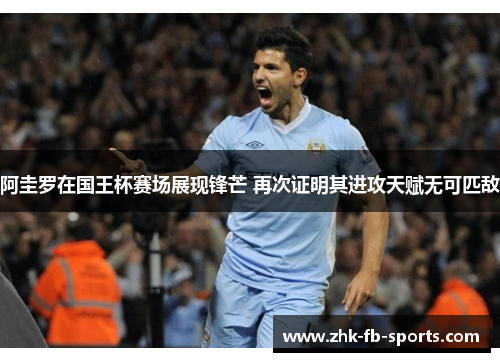 阿圭罗在国王杯赛场展现锋芒 再次证明其进攻天赋无可匹敌 阿圭罗在国王杯赛场展现锋芒 再次证明其进攻天赋无可匹敌