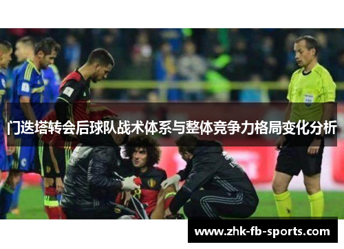 门迭塔转会后球队战术体系与整体竞争力格局变化分析 门迭塔转会后球队战术体系与整体竞争力格局变化分析