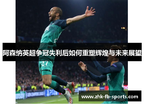 阿森纳英超争冠失利后如何重塑辉煌与未来展望