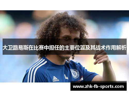 大卫路易斯在比赛中担任的主要位置及其战术作用解析