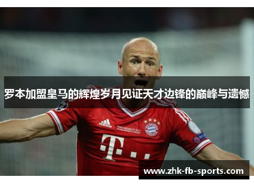 罗本加盟皇马的辉煌岁月见证天才边锋的巅峰与遗憾 罗本加盟皇马的辉煌岁月见证天才边锋的巅峰与遗憾