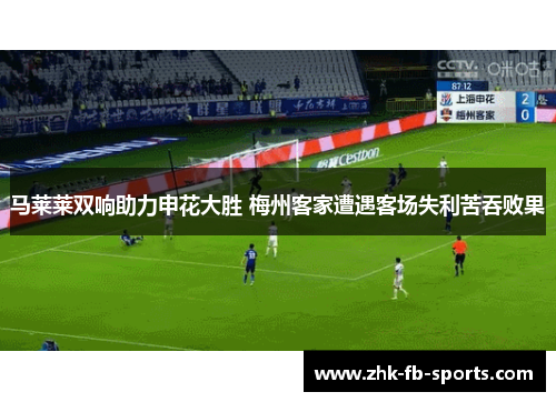 马莱莱双响助力申花大胜 梅州客家遭遇客场失利苦吞败果