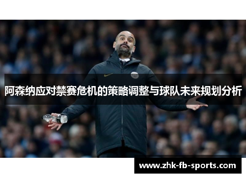 阿森纳应对禁赛危机的策略调整与球队未来规划分析