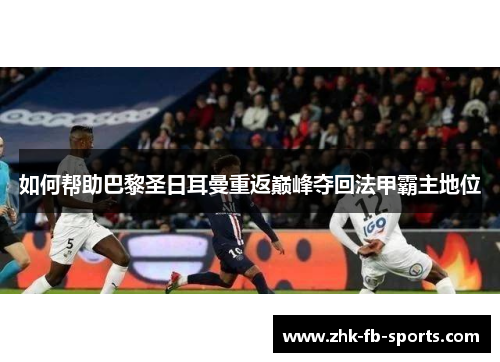 如何帮助巴黎圣日耳曼重返巅峰夺回法甲霸主地位