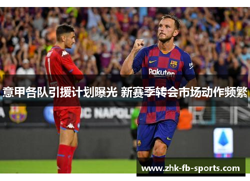 意甲各队引援计划曝光 新赛季转会市场动作频繁