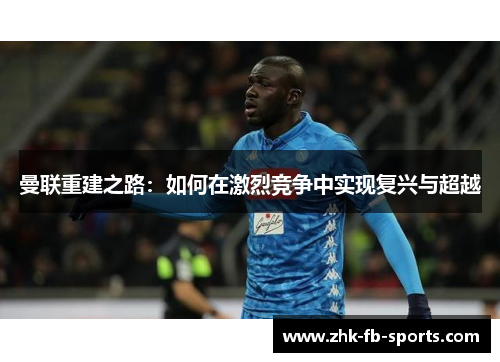 曼联重建之路：如何在激烈竞争中实现复兴与超越