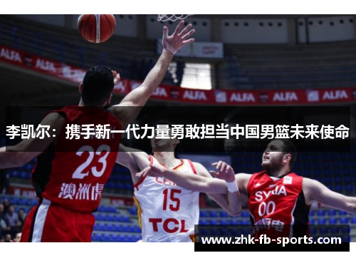 李凯尔：携手新一代力量勇敢担当中国男篮未来使命