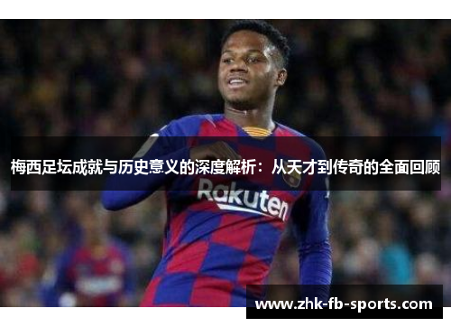 梅西足坛成就与历史意义的深度解析：从天才到传奇的全面回顾