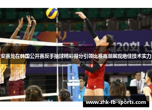 安赛龙在韩国公开赛反手抽球精彩得分引领比赛高潮展现绝佳技术实力