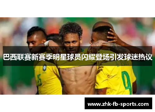 巴西联赛新赛季明星球员闪耀登场引发球迷热议 巴西联赛新赛季明星球员闪耀登场引发球迷热议