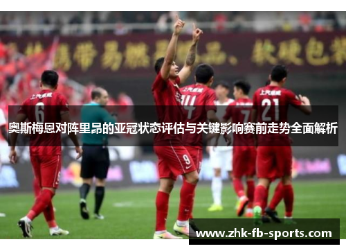 奥斯梅恩对阵里昂的亚冠状态评估与关键影响赛前走势全面解析 奥斯梅恩对阵里昂的亚冠状态评估与关键影响赛前走势全面解析