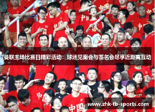 曼联主场比赛日精彩活动:球迷见面会与签名会尽享近距离互动 曼联主场比赛日精彩活动:球迷见面会与签名会尽享近距离互动