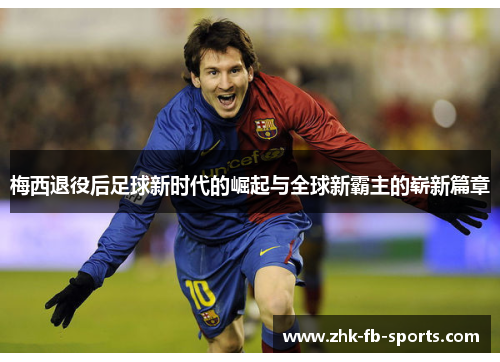 梅西退役后足球新时代的崛起与全球新霸主的崭新篇章