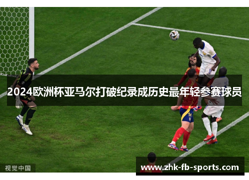 2024欧洲杯亚马尔打破纪录成历史最年轻参赛球员