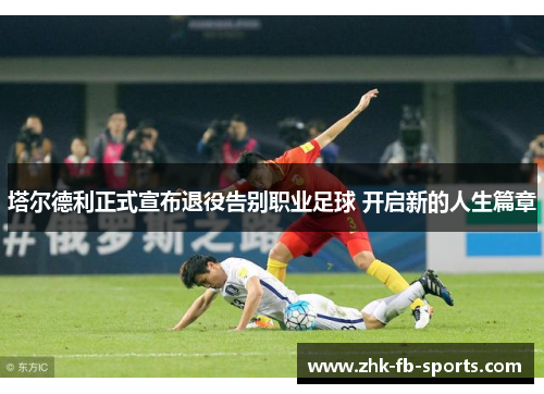 塔尔德利正式宣布退役告别职业足球 开启新的人生篇章