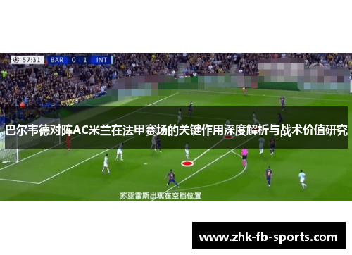 巴尔韦德对阵AC米兰在法甲赛场的关键作用深度解析与战术价值研究 巴尔韦德对阵AC米兰在法甲赛场的关键作用深度解析与战术价值研究