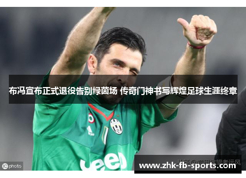 布冯宣布正式退役告别绿茵场 传奇门神书写辉煌足球生涯终章 布冯宣布正式退役告别绿茵场 传奇门神书写辉煌足球生涯终章