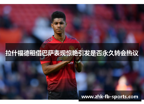 拉什福德租借巴萨表现惊艳引发是否永久转会热议 拉什福德租借巴萨表现惊艳引发是否永久转会热议