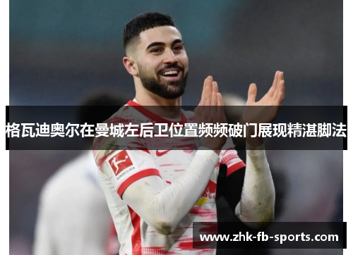 格瓦迪奥尔在曼城左后卫位置频频破门展现精湛脚法 格瓦迪奥尔在曼城左后卫位置频频破门展现精湛脚法