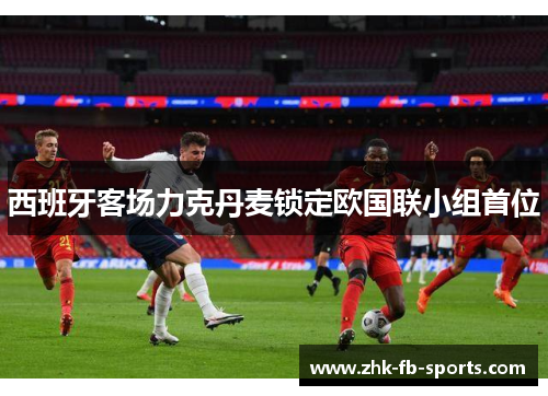 西班牙客场力克丹麦锁定欧国联小组首位