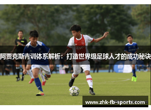 阿贾克斯青训体系解析:打造世界级足球人才的成功秘诀 阿贾克斯青训体系解析:打造世界级足球人才的成功秘诀