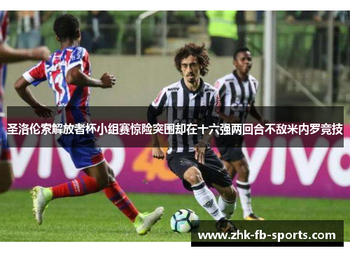 圣洛伦索解放者杯小组赛惊险突围却在十六强两回合不敌米内罗竞技