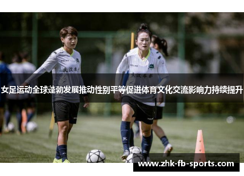女足运动全球蓬勃发展推动性别平等促进体育文化交流影响力持续提升 女足运动全球蓬勃发展推动性别平等促进体育文化交流影响力持续提升