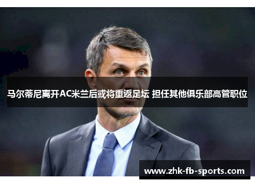 马尔蒂尼离开AC米兰后或将重返足坛 担任其他俱乐部高管职位