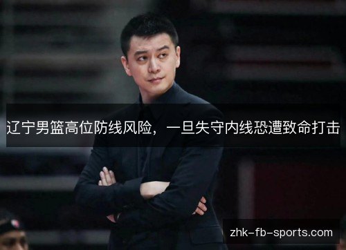 辽宁男篮高位防线风险,一旦失守内线恐遭致命打击 辽宁男篮高位防线风险,一旦失守内线恐遭致命打击